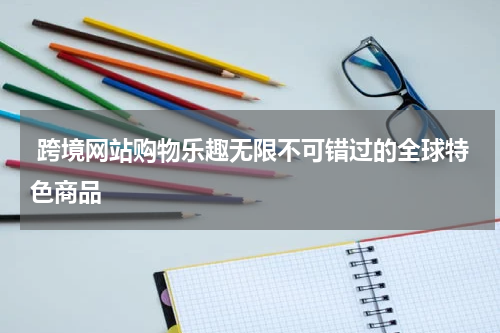  跨境网站购物乐趣无限不可错过的全球特色商品