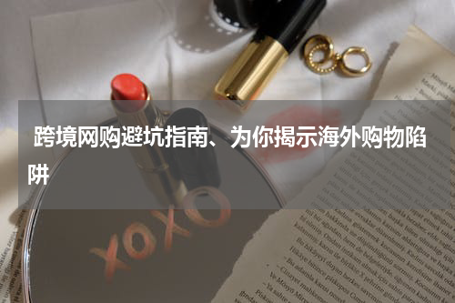  跨境网购避坑指南、为你揭示海外购物陷阱