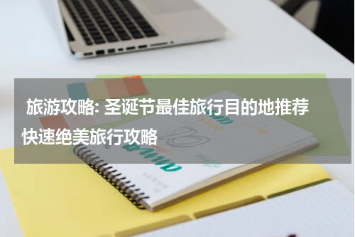  旅游攻略: 圣诞节最佳旅行目的地推荐快速绝美旅行攻略