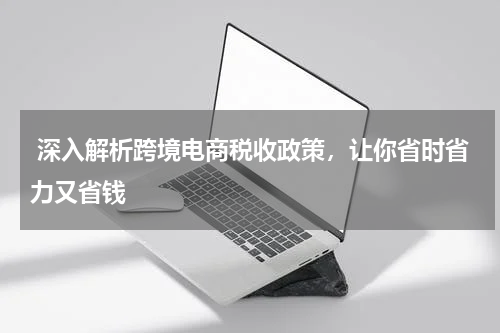  深入解析跨境电商税收政策，让你省时省力又省钱