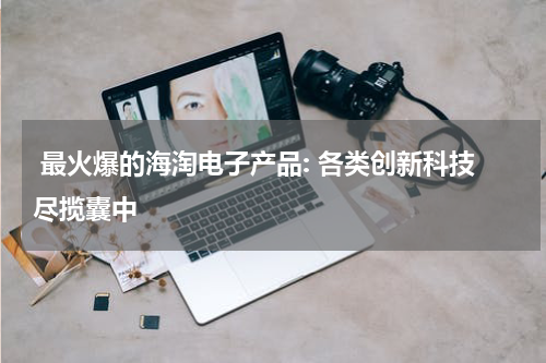  最火爆的海淘电子产品: 各类创新科技尽揽囊中