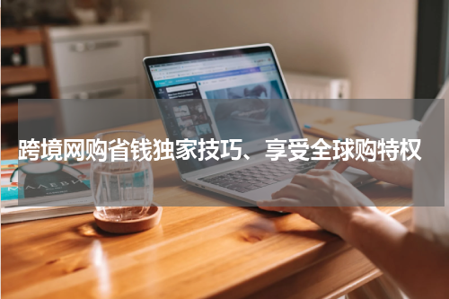  跨境网购省钱独家技巧、享受全球购特权