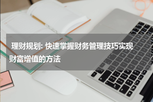  理财规划: 快速掌握财务管理技巧实现财富增值的方法