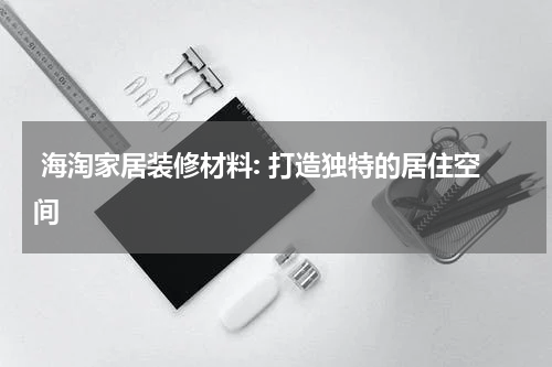  海淘家居装修材料: 打造独特的居住空间