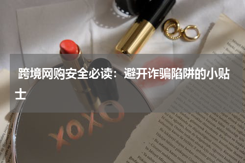  跨境网购安全必读：避开诈骗陷阱的小贴士
