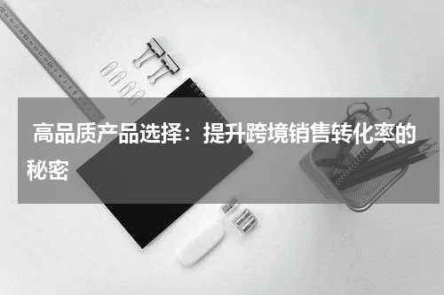  高品质产品选择：提升跨境销售转化率的秘密