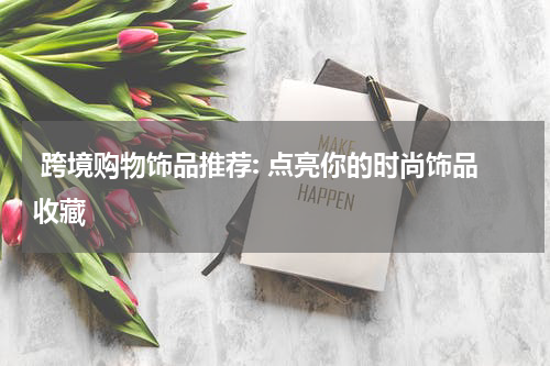  跨境购物饰品推荐: 点亮你的时尚饰品收藏