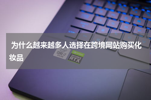  为什么越来越多人选择在跨境网站购买化妆品