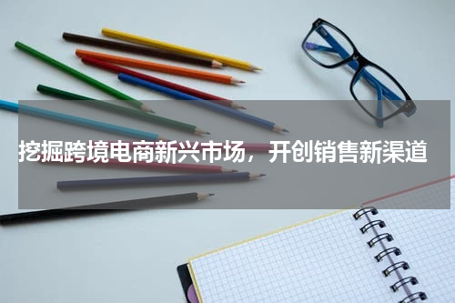  挖掘跨境电商新兴市场，开创销售新渠道