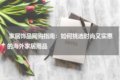  家居饰品网购指南：如何挑选时尚又实惠的海外家居用品