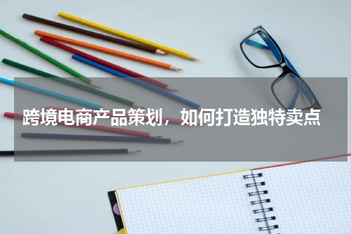  跨境电商产品策划，如何打造独特卖点