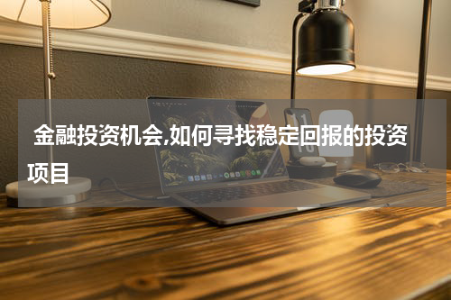  金融投资机会,如何寻找稳定回报的投资项目