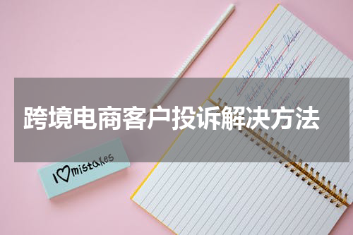  跨境电商客户投诉解决方法