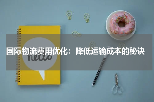  国际物流费用优化：降低运输成本的秘诀