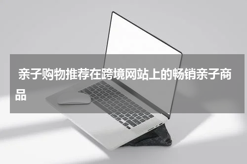  亲子购物推荐在跨境网站上的畅销亲子商品