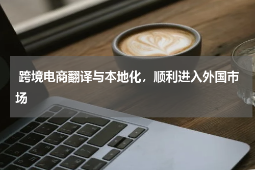  跨境电商翻译与本地化，顺利进入外国市场
