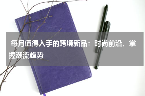  每月值得入手的跨境新品：时尚前沿，掌握潮流趋势
