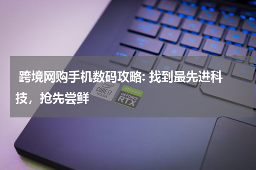  跨境网购手机数码攻略: 找到最先进科技，抢先尝鲜