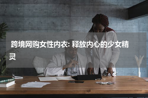  跨境网购女性内衣: 释放内心的少女精灵