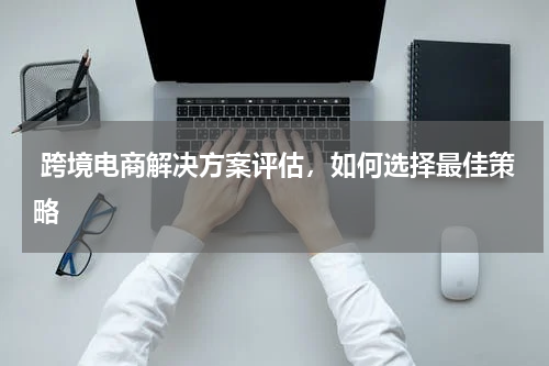  跨境电商解决方案评估，如何选择最佳策略