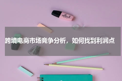  跨境电商市场竞争分析，如何找到利润点
