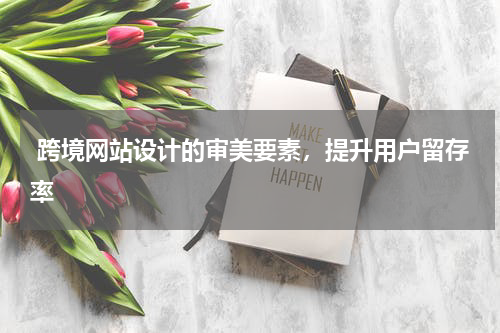  跨境网站设计的审美要素，提升用户留存率
