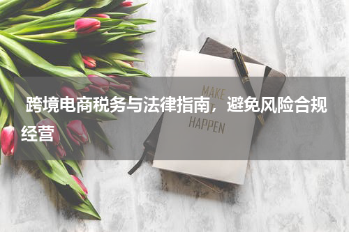  跨境电商税务与法律指南，避免风险合规经营
