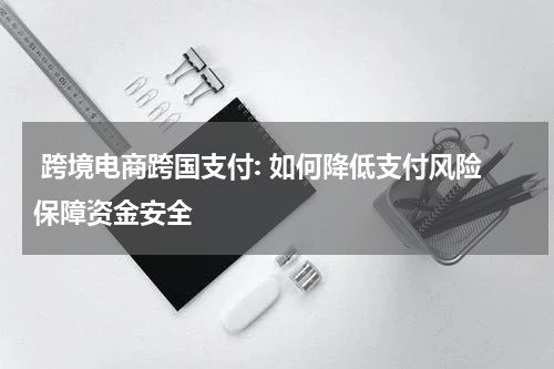  跨境电商跨国支付: 如何降低支付风险保障资金安全