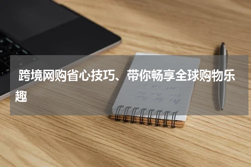  跨境网购省心技巧、带你畅享全球购物乐趣