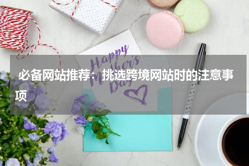  必备网站推荐：挑选跨境网站时的注意事项