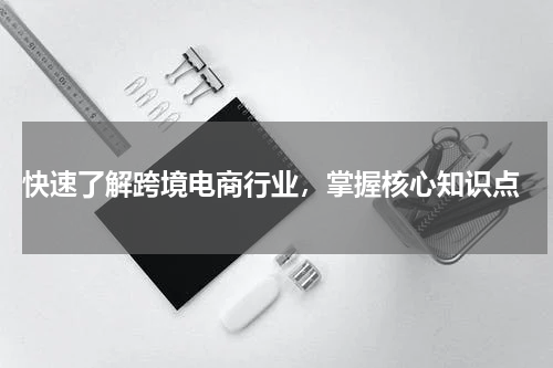  快速了解跨境电商行业，掌握核心知识点