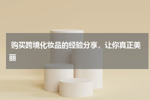  购买跨境化妆品的经验分享，让你真正美丽
