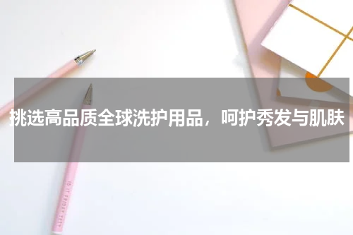 挑选高品质全球洗护用品，呵护秀发与肌肤