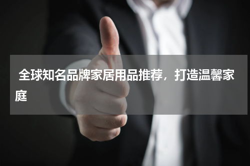  全球知名品牌家居用品推荐，打造温馨家庭
