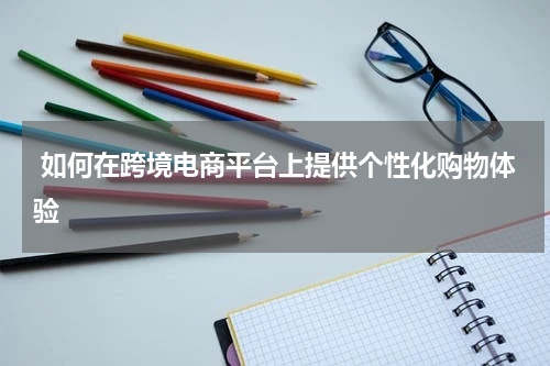  如何在跨境电商平台上提供个性化购物体验