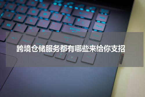  跨境仓储服务都有哪些来给你支招