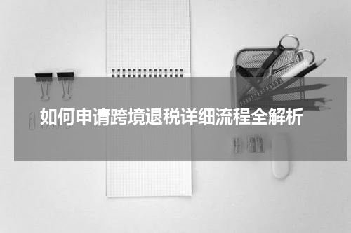  如何申请跨境退税详细流程全解析