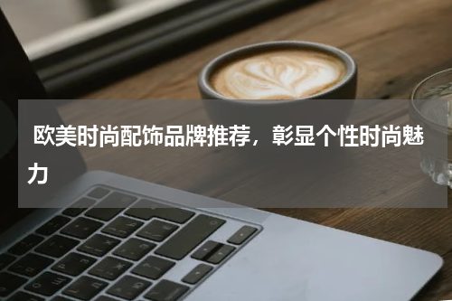  欧美时尚配饰品牌推荐，彰显个性时尚魅力