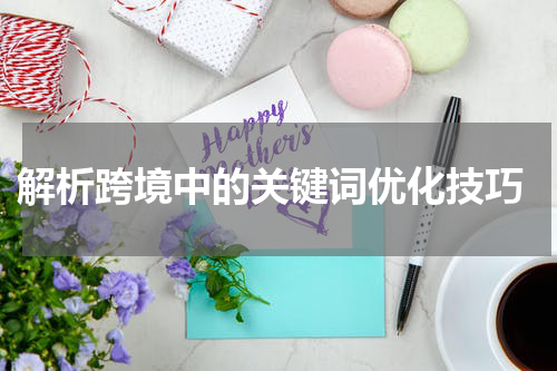  解析跨境中的关键词优化技巧