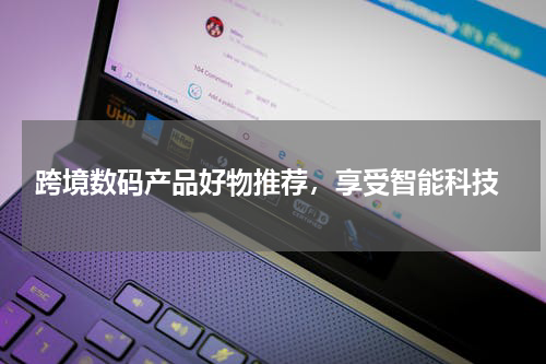  跨境数码产品好物推荐，享受智能科技