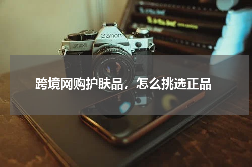  跨境网购护肤品，怎么挑选正品