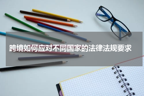  跨境如何应对不同国家的法律法规要求