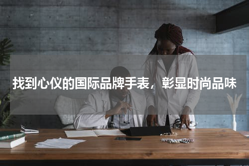 找到心仪的国际品牌手表，彰显时尚品味