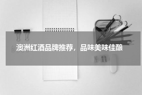 澳洲红酒品牌推荐，品味美味佳酿