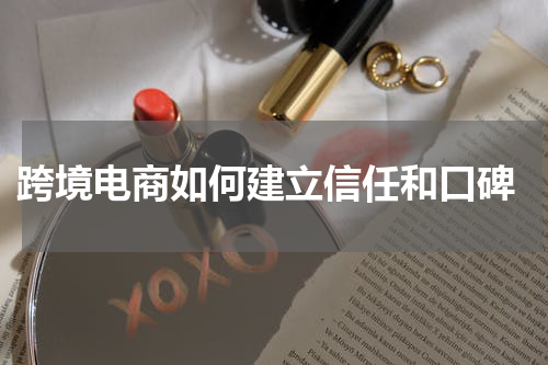  跨境电商如何建立信任和口碑
