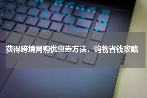  获得跨境网购优惠券方法，购物省钱攻略