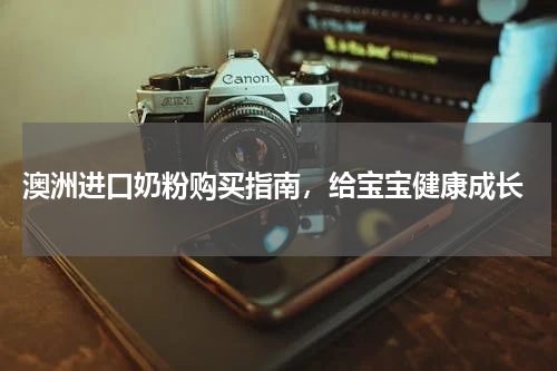  澳洲进口奶粉购买指南，给宝宝健康成长
