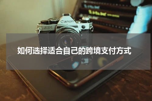  如何选择适合自己的跨境支付方式