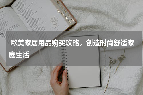  欧美家居用品购买攻略，创造时尚舒适家庭生活