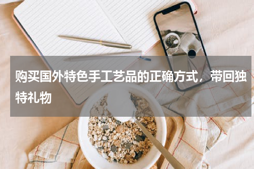 购买国外特色手工艺品的正确方式，带回独特礼物